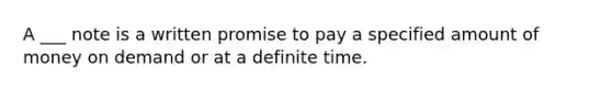 A ___ note is a written promise to pay a specified amount of money on demand or at a definite time.