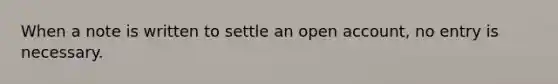 When a note is written to settle an open account, no entry is necessary.