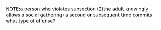 NOTE;a person who violates subsection (2(the adult knowingly allows a social gathering) a second or subsequent time commits what type of offense?