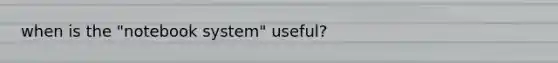 when is the "notebook system" useful?