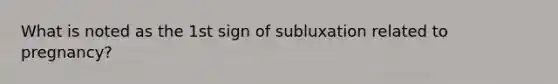 What is noted as the 1st sign of subluxation related to pregnancy?