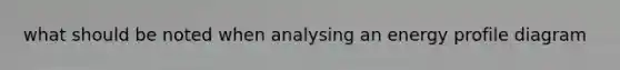 what should be noted when analysing an energy profile diagram