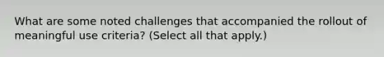 What are some noted challenges that accompanied the rollout of meaningful use criteria? (Select all that apply.)