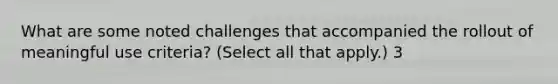 What are some noted challenges that accompanied the rollout of meaningful use criteria? (Select all that apply.) 3