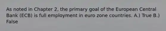 As noted in Chapter 2, the primary goal of the European Central Bank (ECB) is full employment in euro zone countries. A.) True B.) False