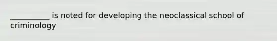 __________ is noted for developing the neoclassical school of criminology
