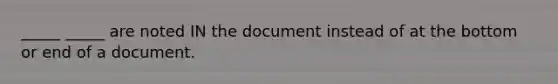 _____ _____ are noted IN the document instead of at the bottom or end of a document.