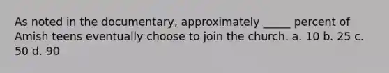 As noted in the documentary, approximately _____ percent of Amish teens eventually choose to join the church. a. 10 b. 25 c. 50 d. 90