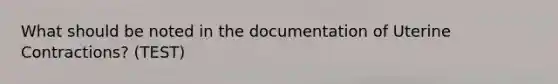 What should be noted in the documentation of Uterine Contractions? (TEST)