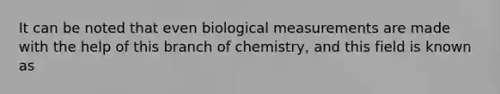 It can be noted that even biological measurements are made with the help of this branch of chemistry, and this field is known as