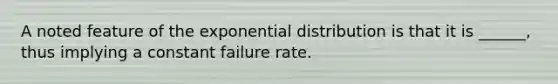 A noted feature of the exponential distribution is that it is ______, thus implying a constant failure rate.