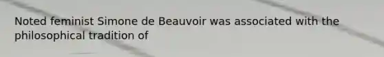 Noted feminist Simone de Beauvoir was associated with the philosophical tradition of