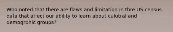 Who noted that there are flaws and limitation in thre US census data that affect our ability to learn about culutral and demogrphic groups?