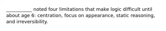 ___________ noted four limitations that make logic difficult until about age 6: centration, focus on appearance, static reasoning, and irreversibility.