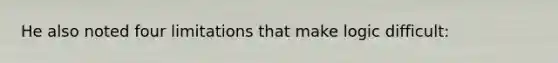 He also noted four limitations that make logic difficult: