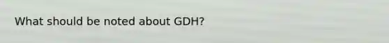 What should be noted about GDH?