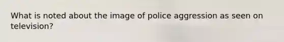 What is noted about the image of police aggression as seen on television?