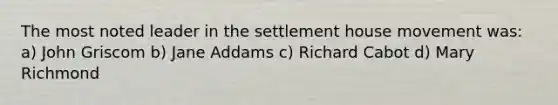 The most noted leader in the settlement house movement was: a) John Griscom b) Jane Addams c) Richard Cabot d) Mary Richmond