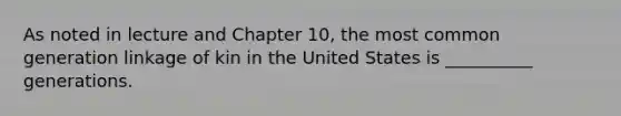 As noted in lecture and Chapter 10, the most common generation linkage of kin in the United States is __________ generations.