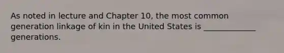 As noted in lecture and Chapter 10, the most common generation linkage of kin in the United States is _____________ generations.