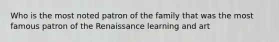 Who is the most noted patron of the family that was the most famous patron of the Renaissance learning and art