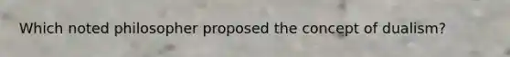 Which noted philosopher proposed the concept of dualism?