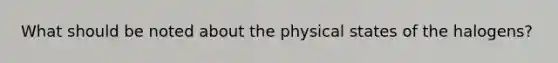 What should be noted about the physical states of the halogens?