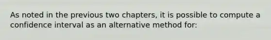 As noted in the previous two chapters, it is possible to compute a confidence interval as an alternative method for: