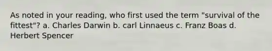 As noted in your reading, who first used the term "survival of the fittest"? a. Charles Darwin b. carl Linnaeus c. Franz Boas d. Herbert Spencer