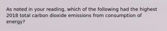 As noted in your reading, which of the following had the highest 2018 total carbon dioxide emissions from consumption of energy?