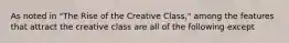 As noted in "The Rise of the Creative Class," among the features that attract the creative class are all of the following except