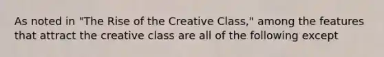 As noted in "The Rise of the Creative Class," among the features that attract the creative class are all of the following except