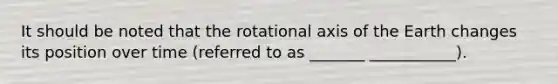 It should be noted that the rotational axis of the Earth changes its position over time (referred to as _______ ___________).