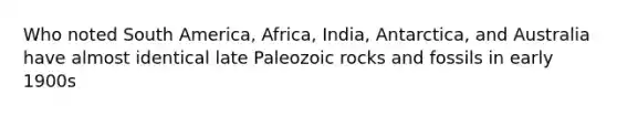 Who noted South America, Africa, India, Antarctica, and Australia have almost identical late Paleozoic rocks and fossils in early 1900s