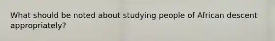 What should be noted about studying people of African descent appropriately?