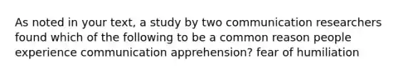 As noted in your text, a study by two communication researchers found which of the following to be a common reason people experience communication apprehension? fear of humiliation