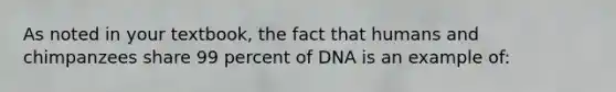 As noted in your textbook, the fact that humans and chimpanzees share 99 percent of DNA is an example of: