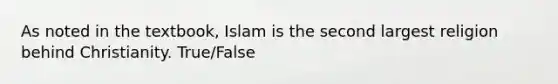 As noted in the textbook, Islam is the second largest religion behind Christianity. True/False