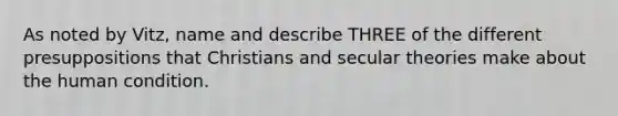 As noted by Vitz, name and describe THREE of the different presuppositions that Christians and secular theories make about the human condition.