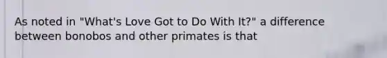 As noted in "What's Love Got to Do With It?" a difference between bonobos and other primates is that