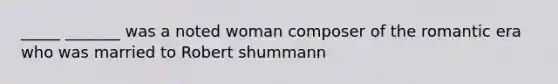 _____ _______ was a noted woman composer of the romantic era who was married to Robert shummann