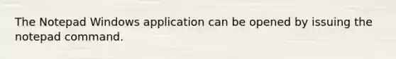 The Notepad Windows application can be opened by issuing the notepad command.