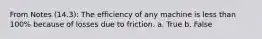 From Notes (14.3): The efficiency of any machine is less than 100% because of losses due to friction. a. True b. False