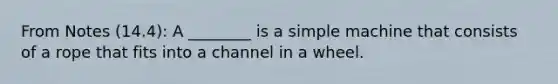 From Notes (14.4): A ________ is a simple machine that consists of a rope that fits into a channel in a wheel.