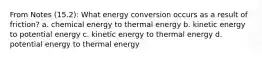 From Notes (15.2): What energy conversion occurs as a result of friction? a. chemical energy to thermal energy b. kinetic energy to potential energy c. kinetic energy to thermal energy d. potential energy to thermal energy