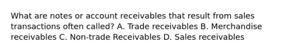 What are notes or account receivables that result from sales transactions often called? A. Trade receivables B. Merchandise receivables C. Non-trade Receivables D. Sales receivables