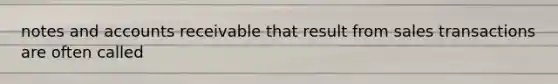 notes and accounts receivable that result from sales transactions are often called