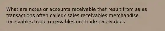 What are notes or accounts receivable that result from sales transactions often called? sales receivables merchandise receivables trade receivables nontrade receivables