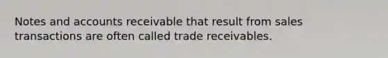 Notes and accounts receivable that result from sales transactions are often called trade receivables.