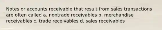 Notes or accounts receivable that result from sales transactions are often called a. nontrade receivables b. merchandise receivables c. trade receivables d. sales receivables